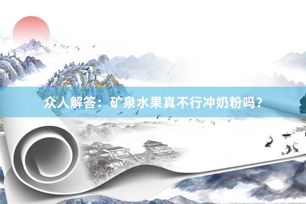 众人解答：矿泉水果真不行冲奶粉吗？