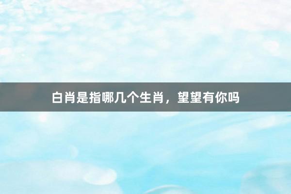白肖是指哪几个生肖，望望有你吗