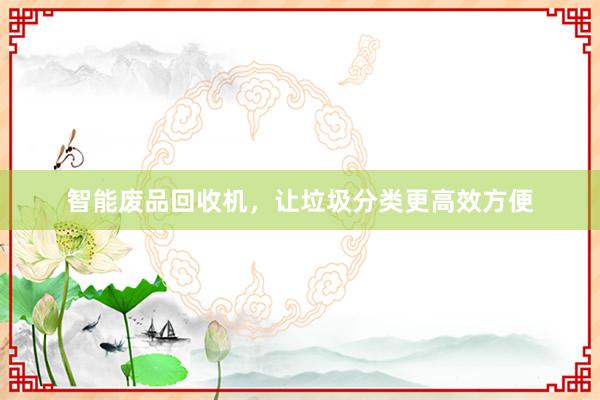 智能废品回收机，让垃圾分类更高效方便
