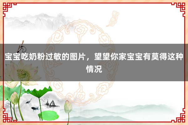宝宝吃奶粉过敏的图片，望望你家宝宝有莫得这种情况