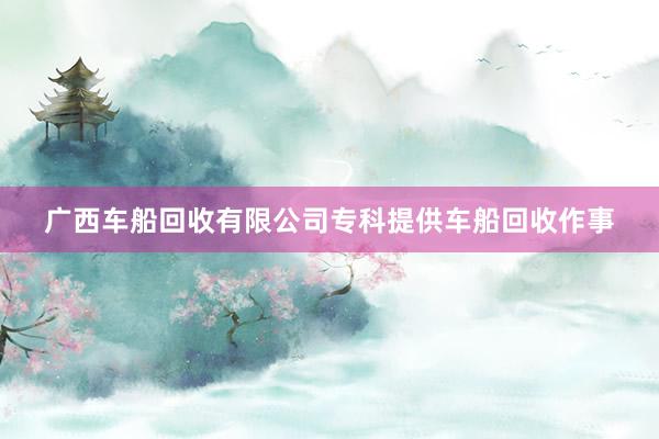 广西车船回收有限公司专科提供车船回收作事
